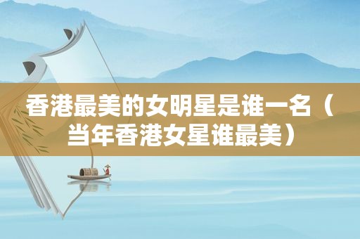 香港最美的女明星是谁一名（当年香港女星谁最美）
