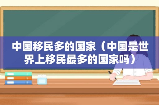 中国移民多的国家（中国是世界上移民最多的国家吗）