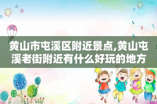 黄山市屯溪区附近景点,黄山屯溪老街附近有什么好玩的地方