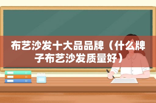 布艺沙发十大品品牌（什么牌子布艺沙发质量好）
