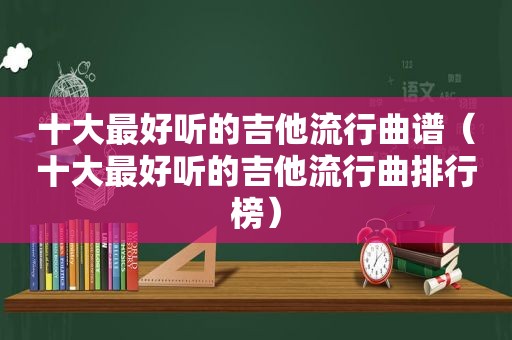 十大最好听的吉他流行曲谱（十大最好听的吉他流行曲排行榜）