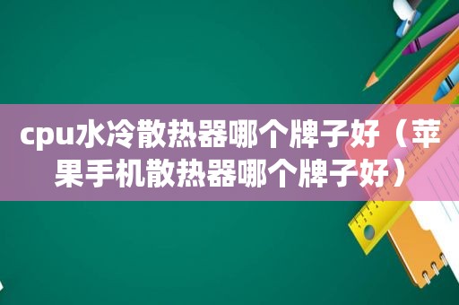 cpu水冷散热器哪个牌子好（苹果手机散热器哪个牌子好）