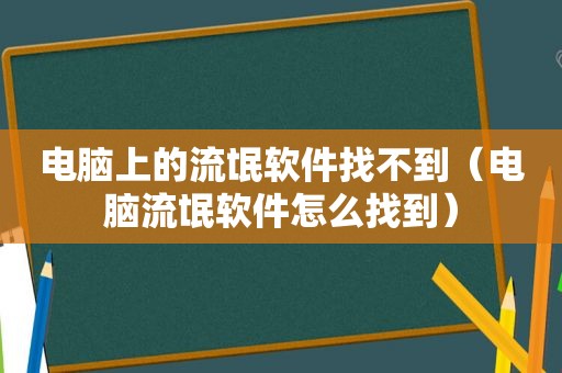 电脑上的流氓软件找不到（电脑流氓软件怎么找到）