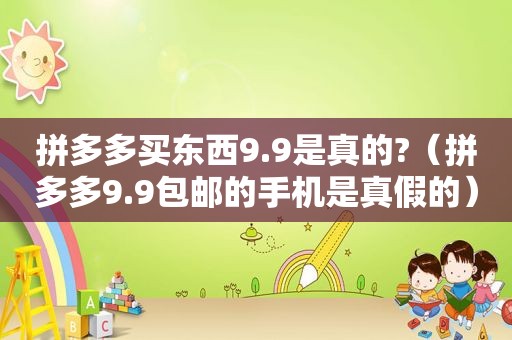 拼多多买东西9.9是真的?（拼多多9.9包邮的手机是真假的）