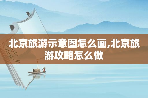 北京旅游示意图怎么画,北京旅游攻略怎么做