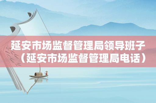 延安市场监督管理局领导班子（延安市场监督管理局电话）