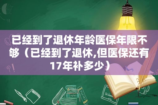 已经到了退休年龄医保年限不够（已经到了退休,但医保还有17年补多少）