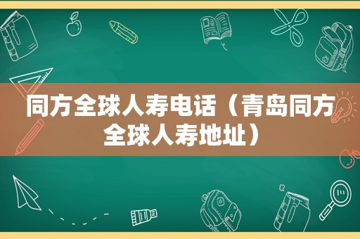 同方全球人寿电话（青岛同方全球人寿地址）