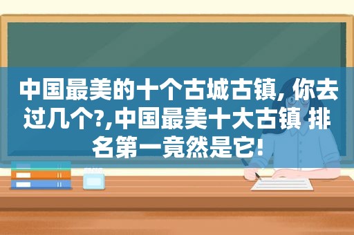 中国最美的十个古城古镇, 你去过几个?,中国最美十大古镇 排名第一竟然是它!