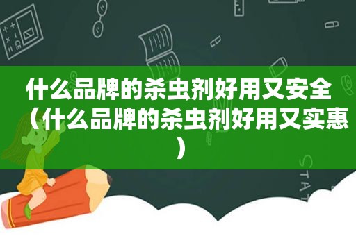 什么品牌的杀虫剂好用又安全（什么品牌的杀虫剂好用又实惠）