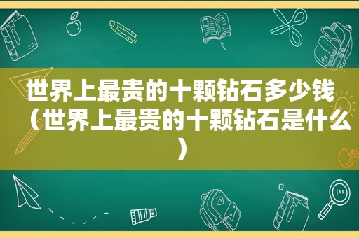 世界上最贵的十颗钻石多少钱（世界上最贵的十颗钻石是什么）