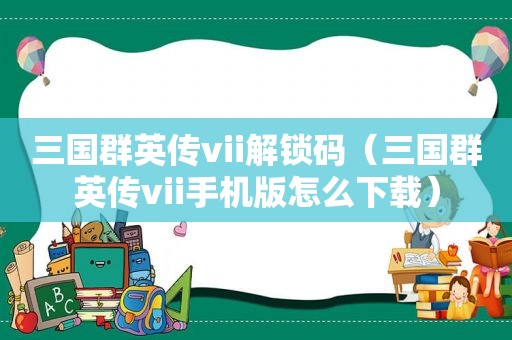 三国群英传vii解锁码（三国群英传vii手机版怎么下载）