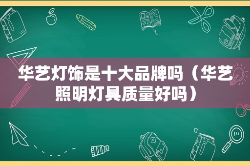 华艺灯饰是十大品牌吗（华艺照明灯具质量好吗）