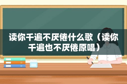 读你千遍不厌倦什么歌（读你千遍也不厌倦原唱）