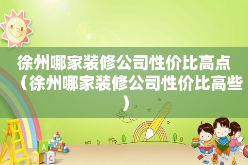徐州哪家装修公司性价比高点（徐州哪家装修公司性价比高些）