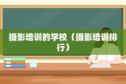 摄影培训的学校（摄影培训排行）