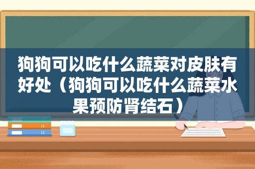 狗狗可以吃什么蔬菜对皮肤有好处（狗狗可以吃什么蔬菜水果预防肾结石）