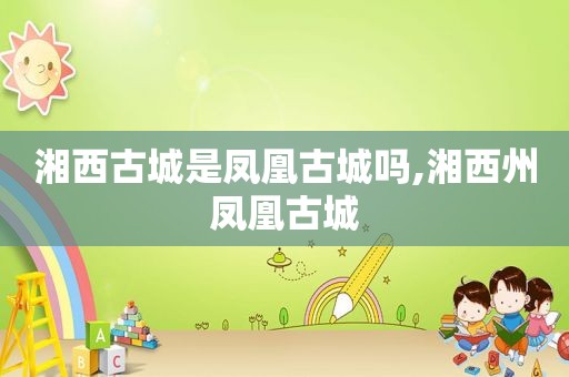 湘西古城是凤凰古城吗,湘西州凤凰古城  第1张