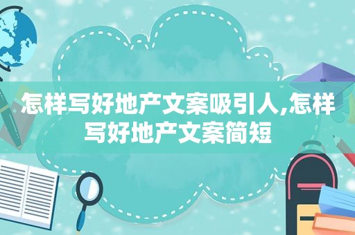 怎样写好地产文案吸引人,怎样写好地产文案简短