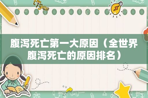 腹泻死亡第一大原因（全世界腹泻死亡的原因排名）