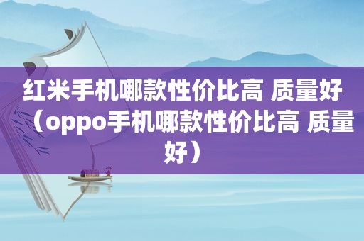 红米手机哪款性价比高 质量好（oppo手机哪款性价比高 质量好）