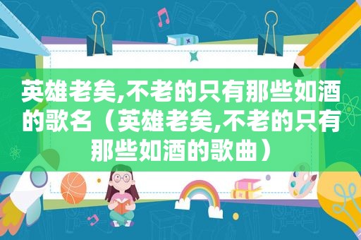 英雄老矣,不老的只有那些如酒的歌名（英雄老矣,不老的只有那些如酒的歌曲）