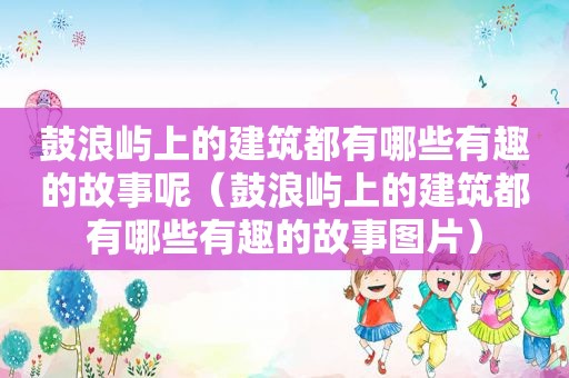 鼓浪屿上的建筑都有哪些有趣的故事呢（鼓浪屿上的建筑都有哪些有趣的故事图片）