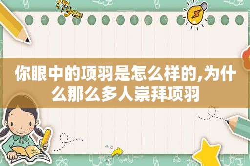 你眼中的项羽是怎么样的,为什么那么多人崇拜项羽