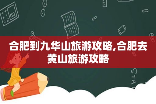 合肥到九华山旅游攻略,合肥去黄山旅游攻略