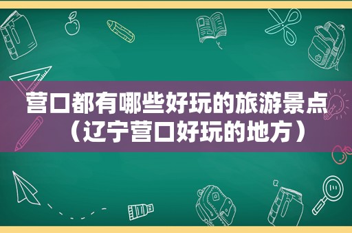 营口都有哪些好玩的旅游景点（辽宁营口好玩的地方）