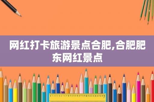 网红打卡旅游景点合肥,合肥肥东网红景点