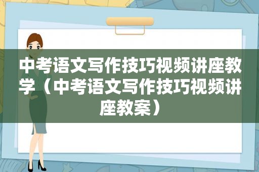 中考语文写作技巧视频讲座教学（中考语文写作技巧视频讲座教案）