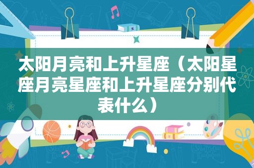 太阳月亮和上升星座（太阳星座月亮星座和上升星座分别代表什么）