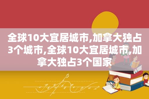 全球10大宜居城市,加拿大独占3个城市,全球10大宜居城市,加拿大独占3个国家