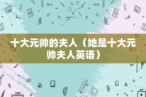 十大元帅的夫人（她是十大元帅夫人英语）