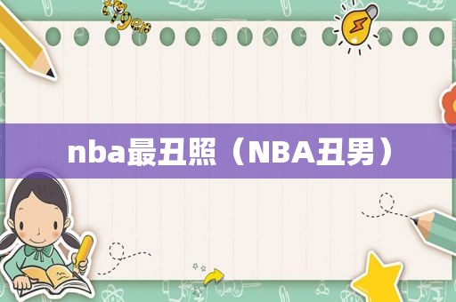 nba最丑照（NBA丑男）