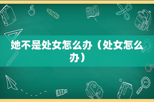 她不是处女怎么办（处女怎么办）