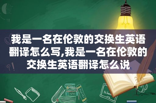 我是一名在伦敦的交换生英语翻译怎么写,我是一名在伦敦的交换生英语翻译怎么说