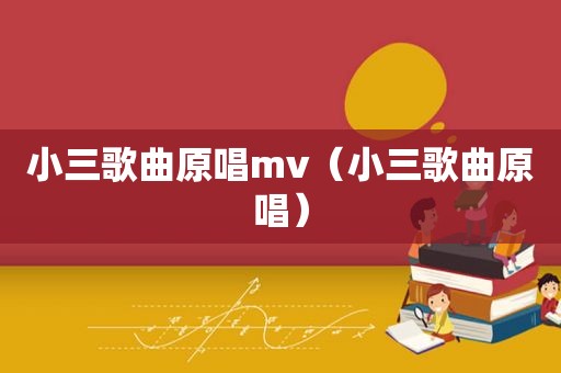 小三歌曲原唱mv（小三歌曲原唱）