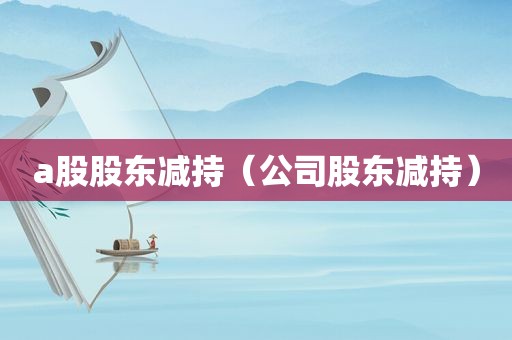 a股股东减持（公司股东减持）