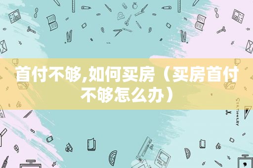 首付不够,如何买房（买房首付不够怎么办）