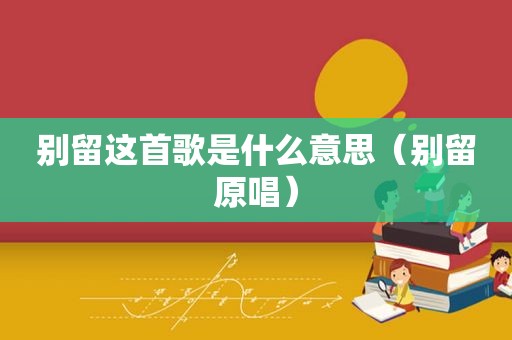 别留这首歌是什么意思（别留原唱）