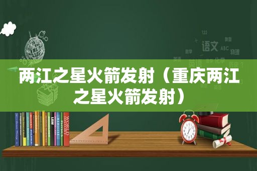 两江之星火箭发射（重庆两江之星火箭发射）