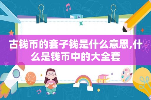 古钱币的套子钱是什么意思,什么是钱币中的大全套