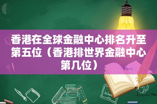 香港在全球金融中心排名升至第五位（香港排世界金融中心第几位）