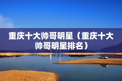重庆十大帅哥明星（重庆十大帅哥明星排名）