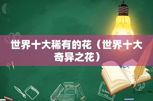 世界十大稀有的花（世界十大奇异之花）