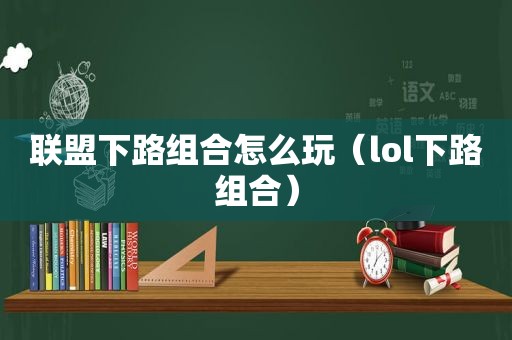 联盟下路组合怎么玩（lol下路组合）