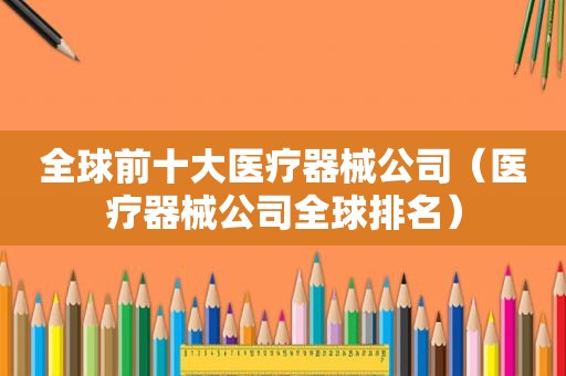 全球前十大医疗器械公司（医疗器械公司全球排名）