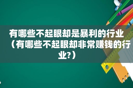 有哪些不起眼却是暴利的行业（有哪些不起眼却非常赚钱的行业?）